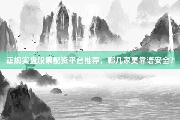 正规实盘股票配资平台推荐，哪几家更靠谱安全？
