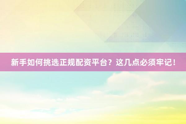 新手如何挑选正规配资平台？这几点必须牢记！