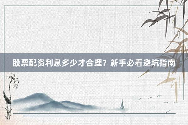 股票配资利息多少才合理？新手必看避坑指南