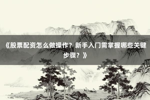 《股票配资怎么做操作？新手入门需掌握哪些关键步骤？》