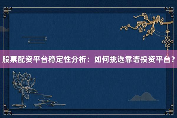 股票配资平台稳定性分析：如何挑选靠谱投资平台？