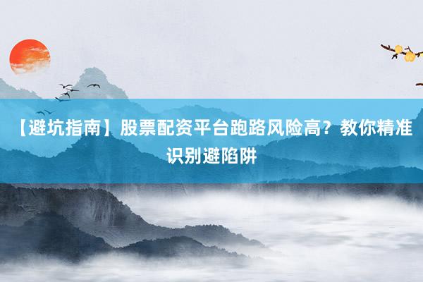 【避坑指南】股票配资平台跑路风险高？教你精准识别避陷阱