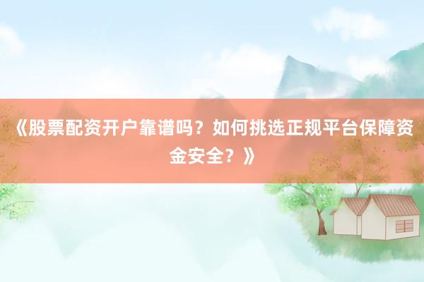 《股票配资开户靠谱吗？如何挑选正规平台保障资金安全？》