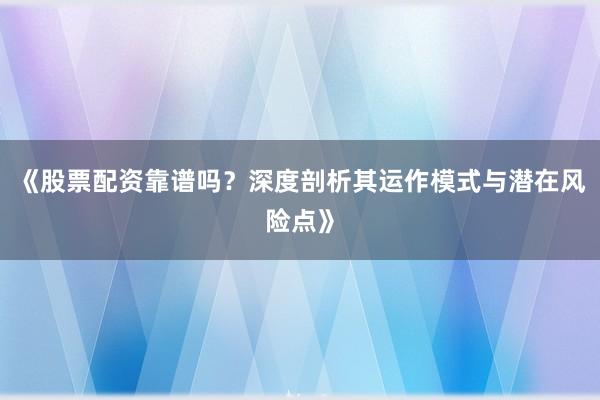《股票配资靠谱吗？深度剖析其运作模式与潜在风险点》