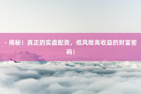 - 揭秘！真正的实盘配资，低风险高收益的财富密码！