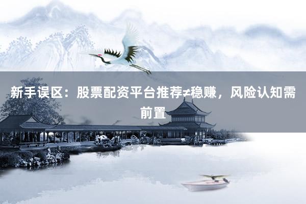 新手误区：股票配资平台推荐≠稳赚，风险认知需前置