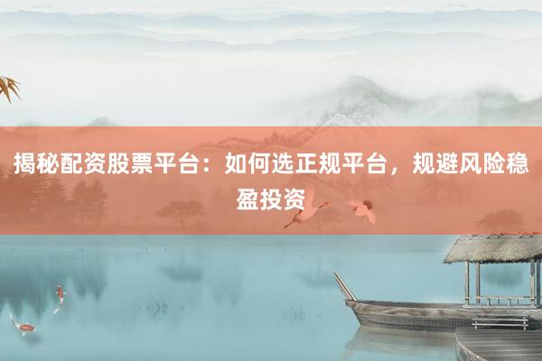 揭秘配资股票平台：如何选正规平台，规避风险稳盈投资