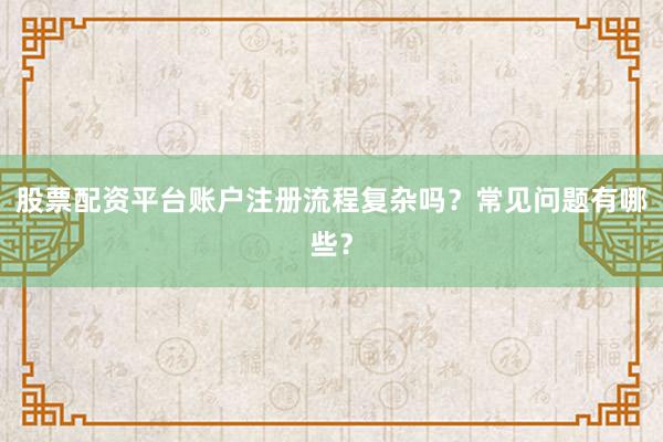 股票配资平台账户注册流程复杂吗？常见问题有哪些？