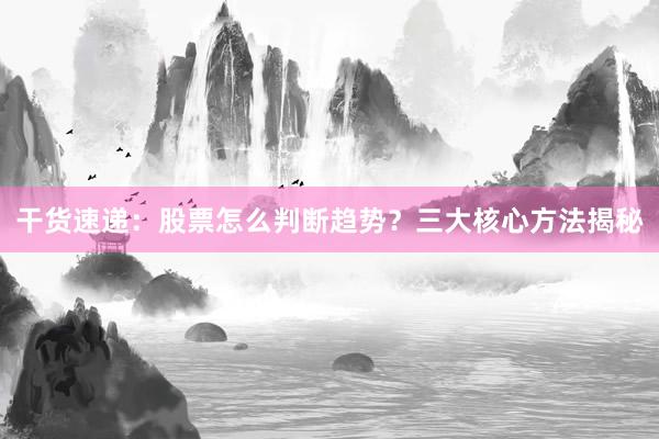 干货速递：股票怎么判断趋势？三大核心方法揭秘