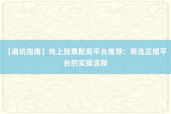 【避坑指南】线上股票配资平台推荐：筛选正规平台的实操流程