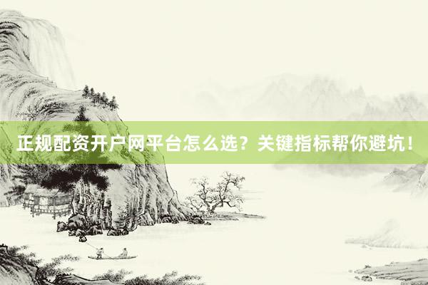 正规配资开户网平台怎么选？关键指标帮你避坑！