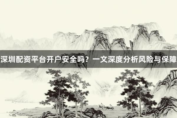 深圳配资平台开户安全吗?一文深度分析风险与保障