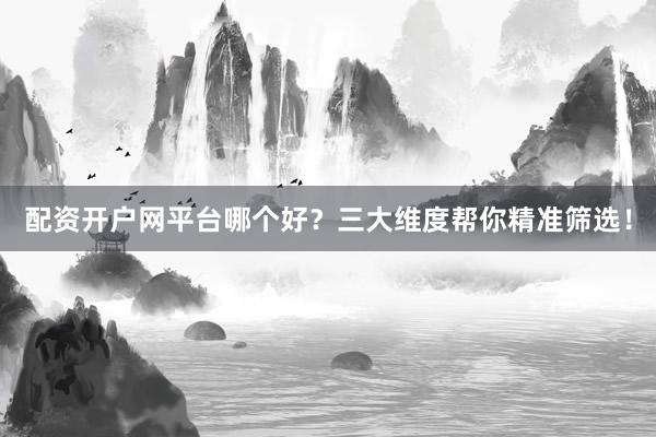 配资开户网平台哪个好？三大维度帮你精准筛选！