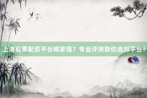上海股票配资平台哪家强？专业评测助你选对平台！