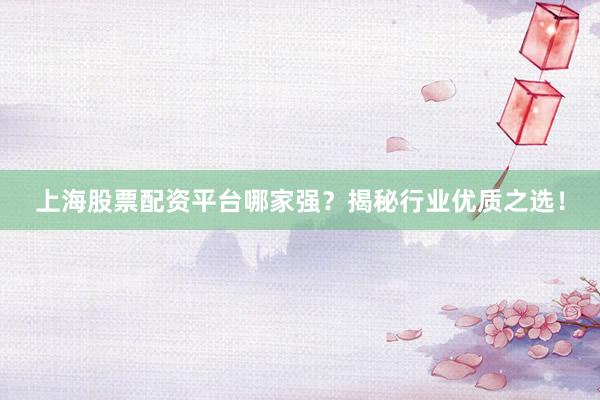 上海股票配资平台哪家强？揭秘行业优质之选！
