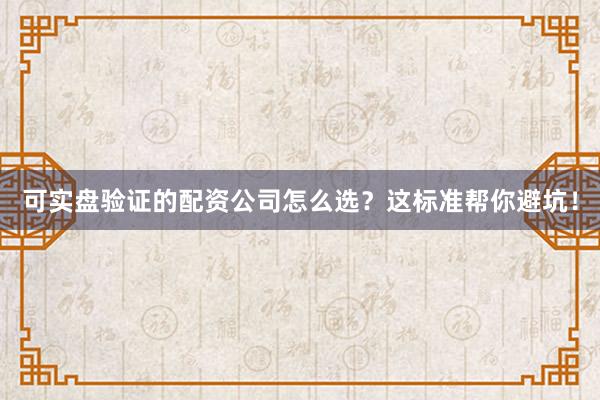 可实盘验证的配资公司怎么选？这标准帮你避坑！