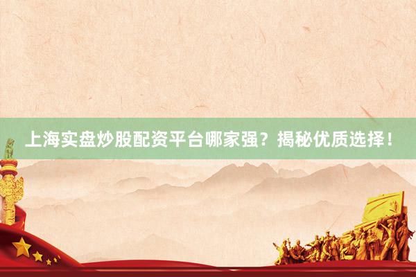 上海实盘炒股配资平台哪家强？揭秘优质选择！