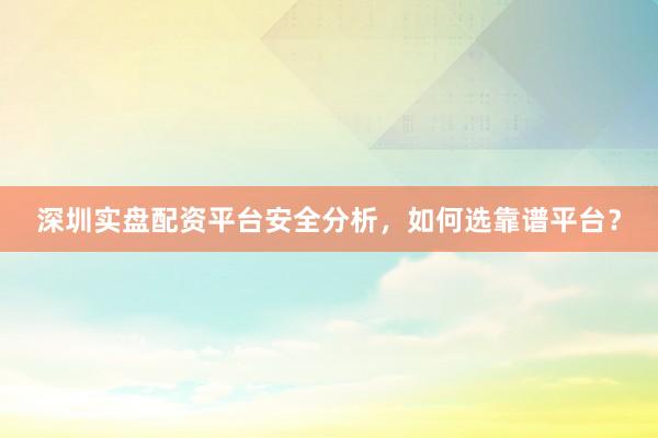 深圳实盘配资平台安全分析，如何选靠谱平台？