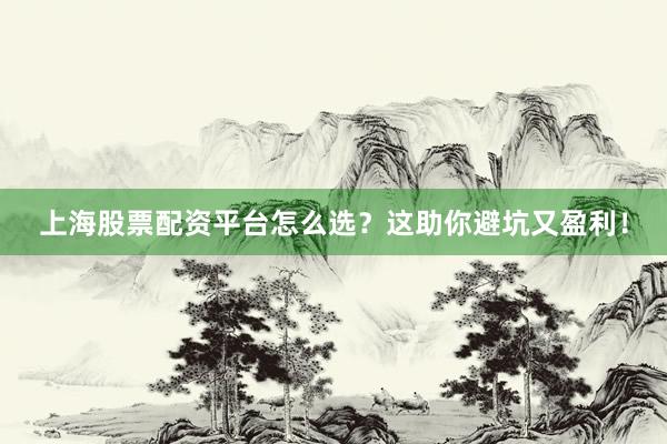 上海股票配资平台怎么选？这助你避坑又盈利！