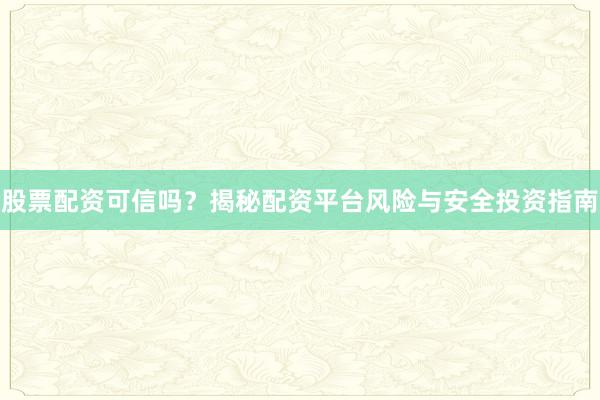股票配资可信吗？揭秘配资平台风险与安全投资指南