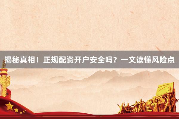 揭秘真相！正规配资开户安全吗？一文读懂风险点