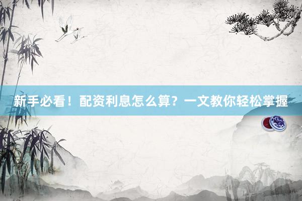 新手必看！配资利息怎么算？一文教你轻松掌握