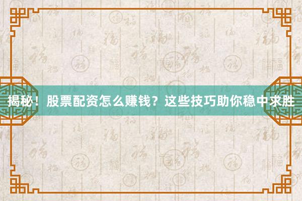 揭秘！股票配资怎么赚钱？这些技巧助你稳中求胜