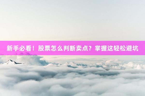 新手必看！股票怎么判断卖点？掌握这轻松避坑