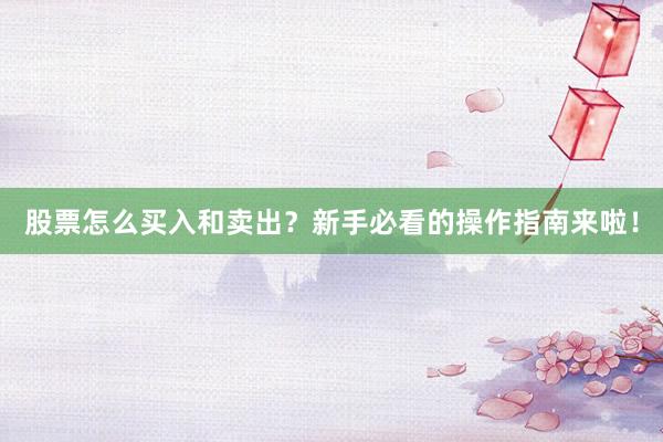 股票怎么买入和卖出？新手必看的操作指南来啦！