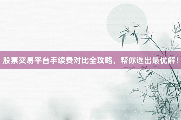 股票交易平台手续费对比全攻略，帮你选出最优解！