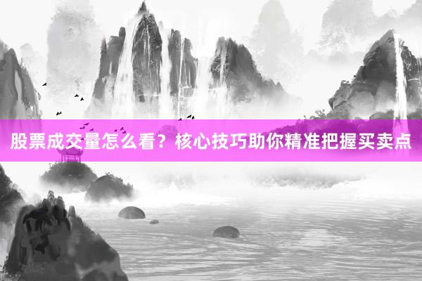 股票成交量怎么看？核心技巧助你精准把握买卖点
