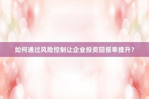 如何通过风险控制让企业投资回报率提升？