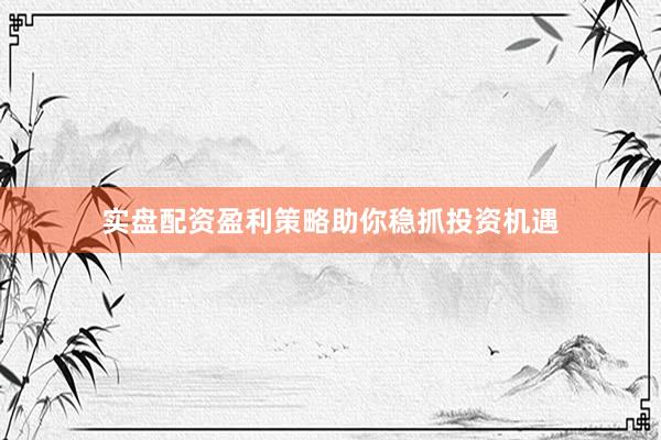 实盘配资盈利策略助你稳抓投资机遇