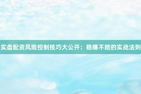 实盘配资风险控制技巧大公开：稳赚不赔的实战法则