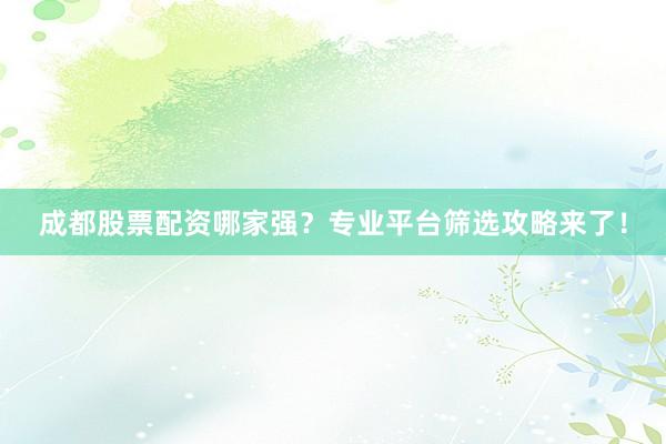 成都股票配资哪家强？专业平台筛选攻略来了！
