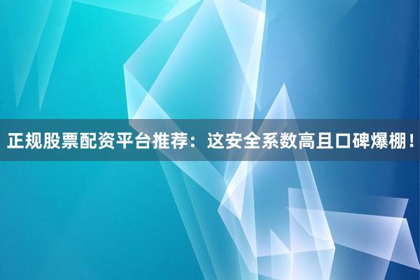 正规股票配资平台推荐：这安全系数高且口碑爆棚！