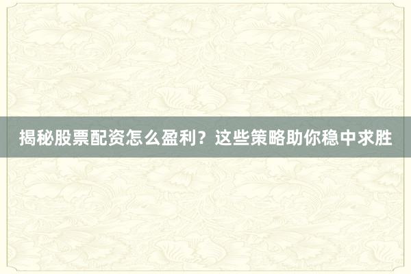 揭秘股票配资怎么盈利?这些策略助你稳中求胜