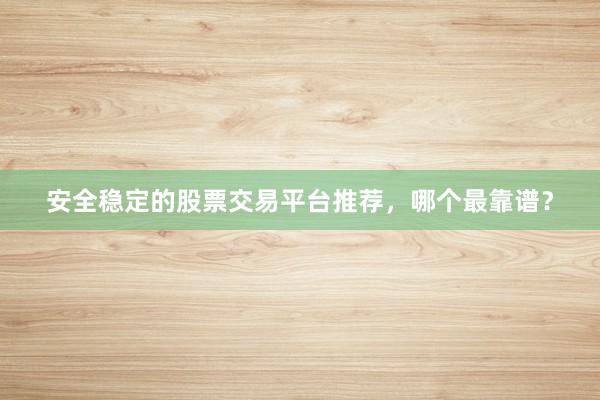 安全稳定的股票交易平台推荐，哪个最靠谱？
