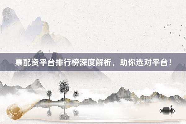 票配资平台排行榜深度解析，助你选对平台！