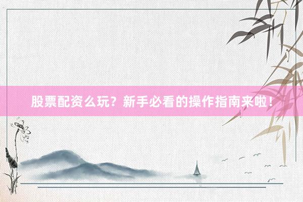 股票配资么玩？新手必看的操作指南来啦！