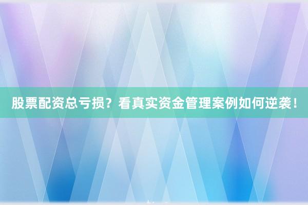 股票配资总亏损？看真实资金管理案例如何逆袭！