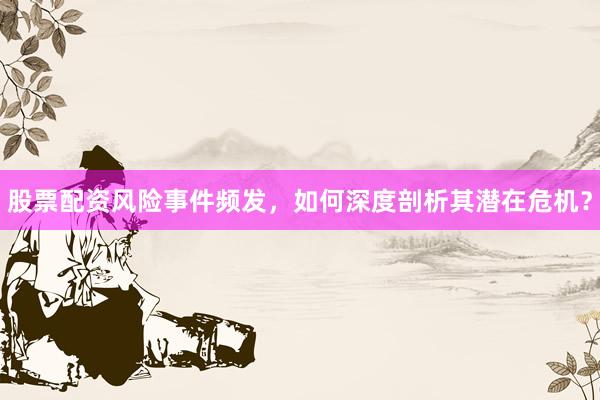 股票配资风险事件频发，如何深度剖析其潜在危机？