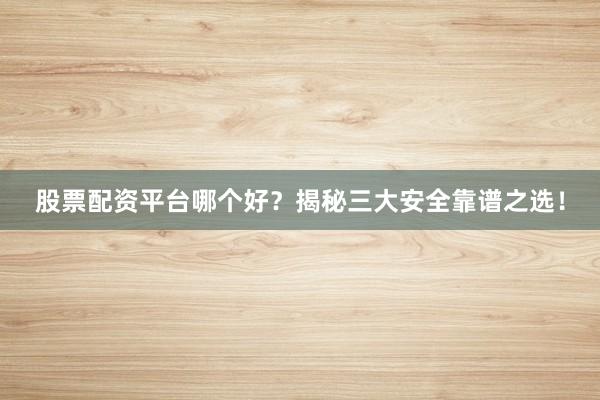 股票配资平台哪个好？揭秘三大安全靠谱之选！