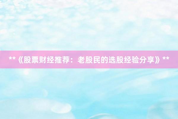 **《股票财经推荐：老股民的选股经验分享》**
