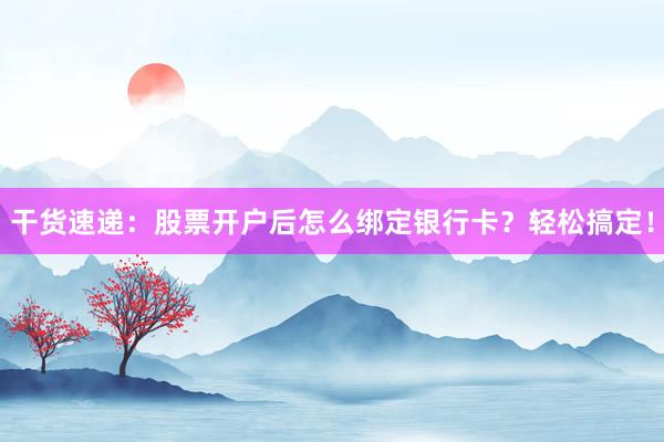 干货速递：股票开户后怎么绑定银行卡？轻松搞定！