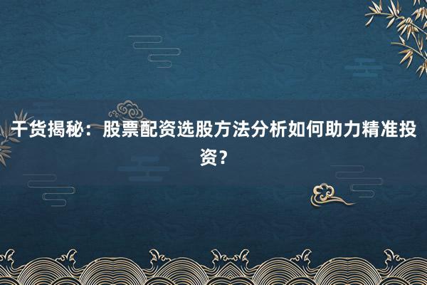 干货揭秘：股票配资选股方法分析如何助力精准投资？