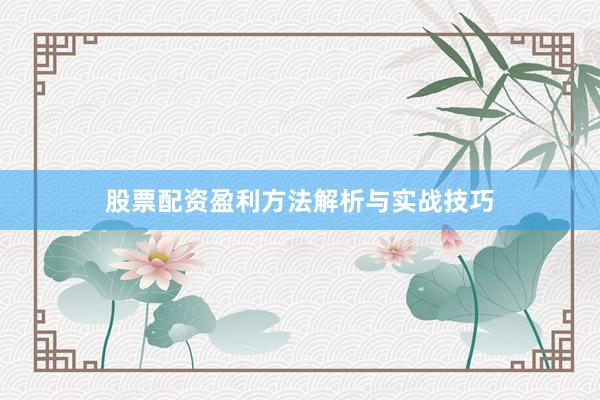 股票配资盈利方法解析与实战技巧
