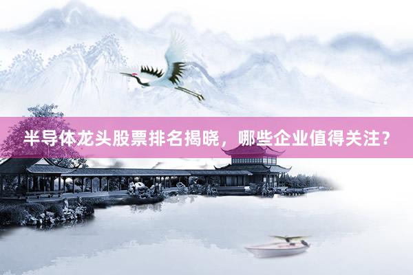 半导体龙头股票排名揭晓，哪些企业值得关注？