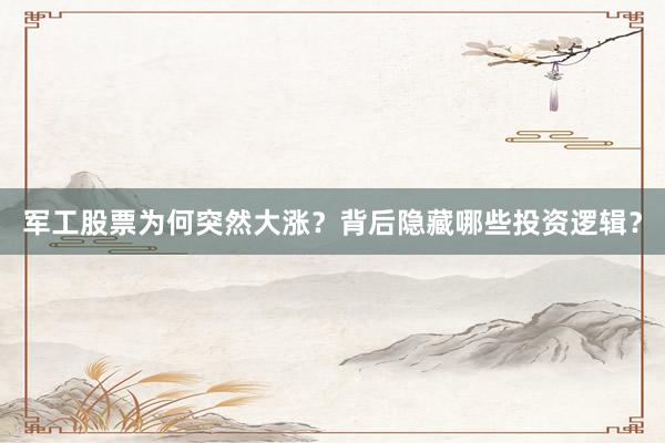 军工股票为何突然大涨？背后隐藏哪些投资逻辑？