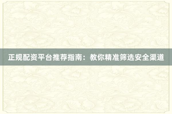 正规配资平台推荐指南：教你精准筛选安全渠道